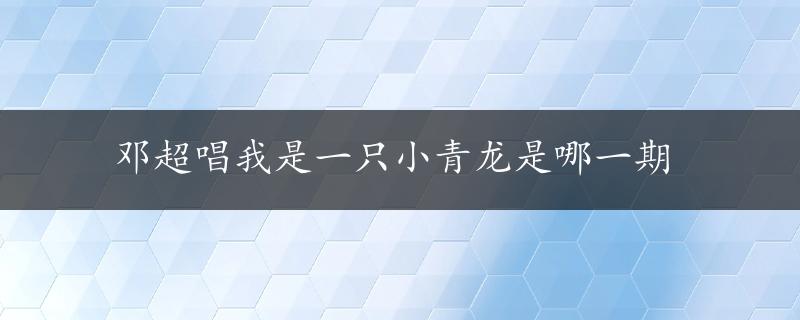 邓超唱我是一只小青龙是哪一期