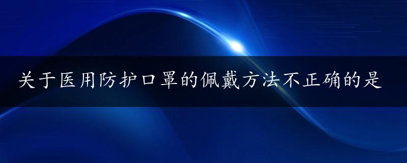 关于医用防护口罩的佩戴方法不正确的是