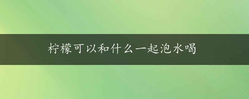 柠檬可以和什么一起泡水喝