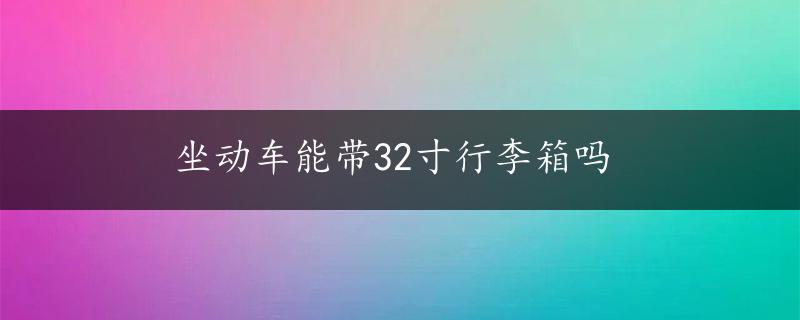 坐动车能带32寸行李箱吗