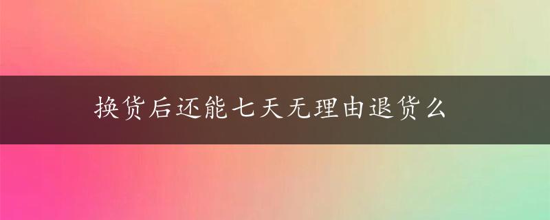 换货后还能七天无理由退货么