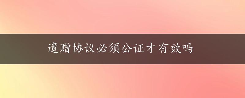 遗赠协议必须公证才有效吗