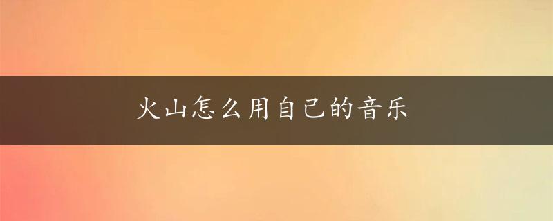 火山怎么用自己的音乐