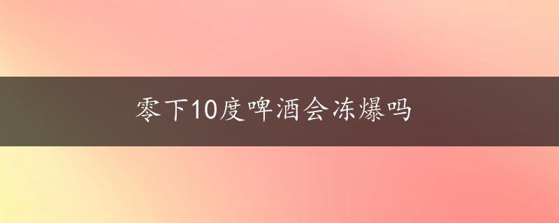 零下10度啤酒会冻爆吗