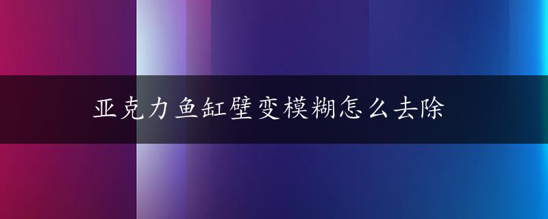 亚克力鱼缸壁变模糊怎么去除