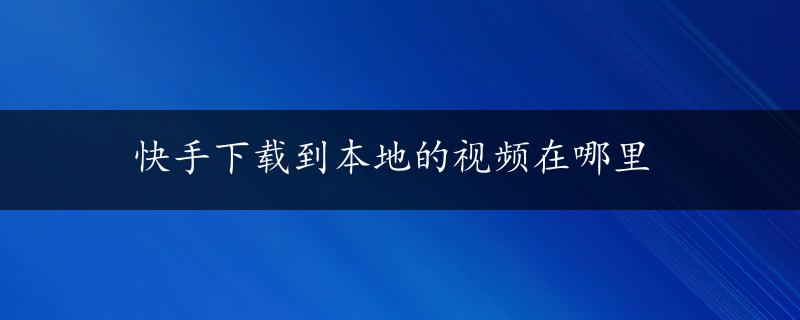 快手下载到本地的视频在哪里