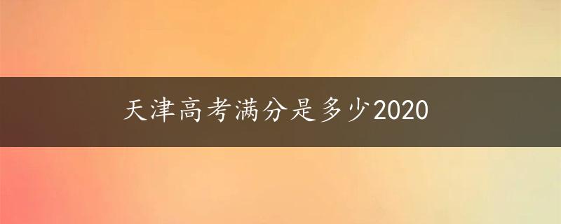 天津高考满分是多少2020