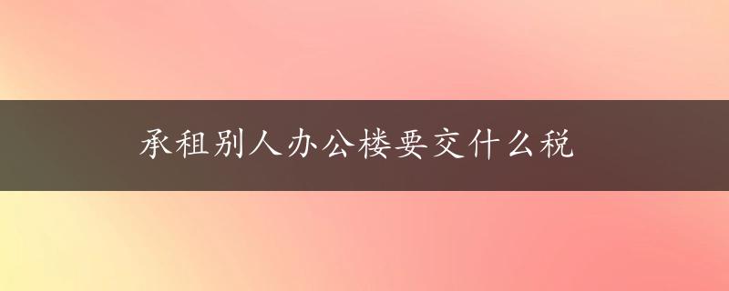 承租别人办公楼要交什么税