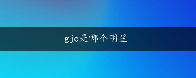 gjc是哪个明星