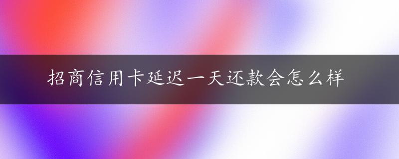 招商信用卡延迟一天还款会怎么样