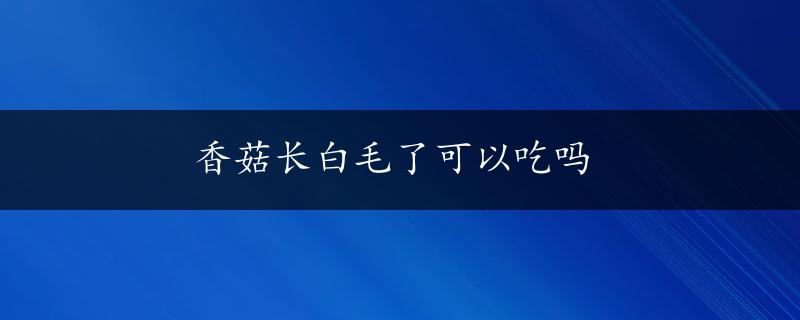 香菇长白毛了可以吃吗