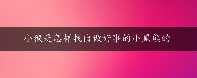 小猴是怎样找出做好事的小黑熊的