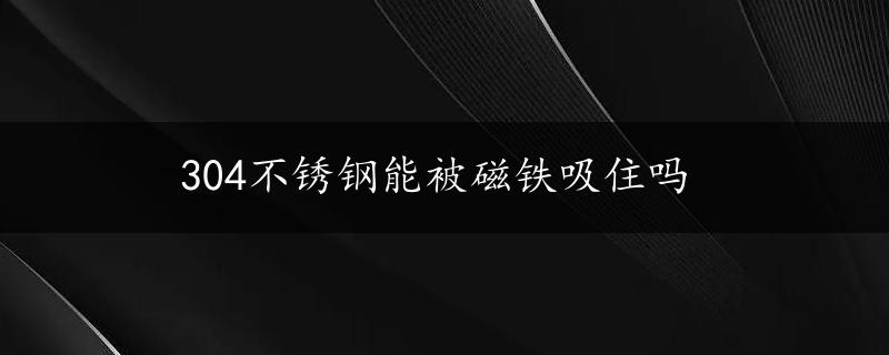 304不锈钢能被磁铁吸住吗