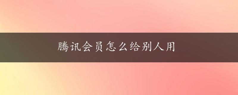 腾讯会员怎么给别人用