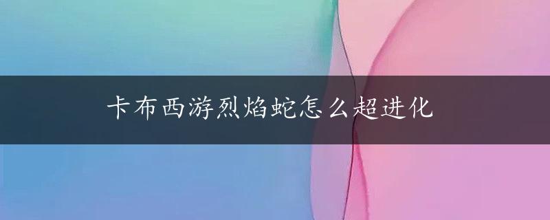 卡布西游烈焰蛇怎么超进化