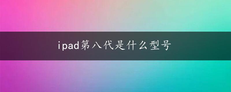 ipad第八代是什么型号