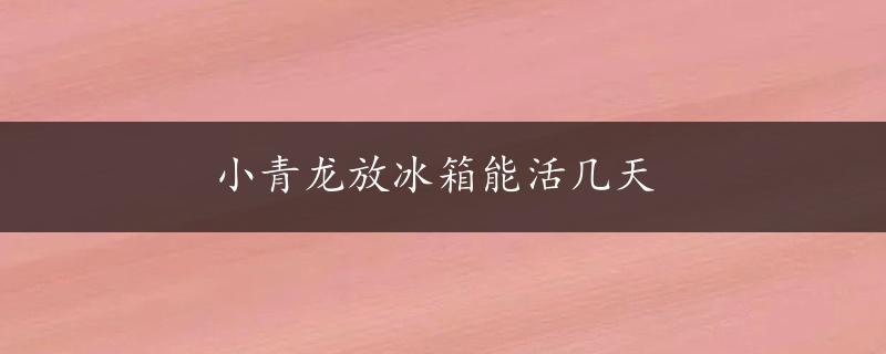 小青龙放冰箱能活几天