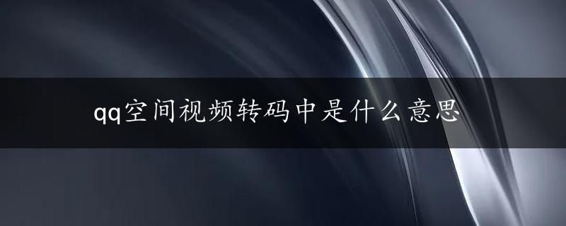 qq空间视频转码中是什么意思