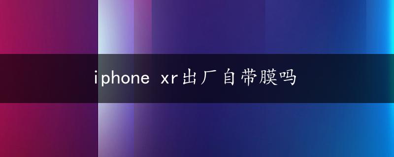 iphone xr出厂自带膜吗