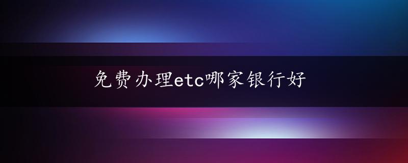 免费办理etc哪家银行好