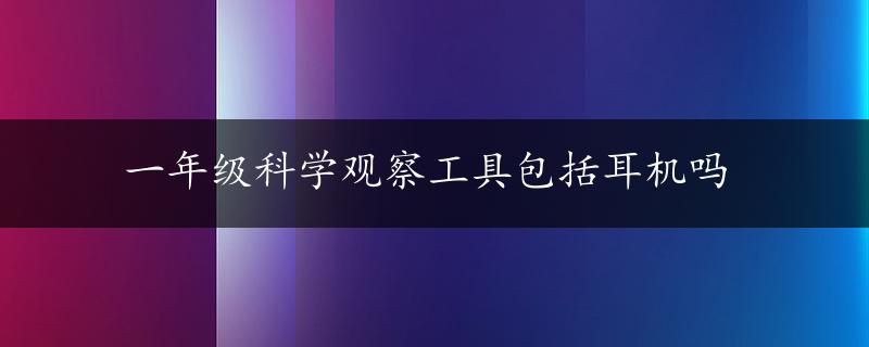 一年级科学观察工具包括耳机吗