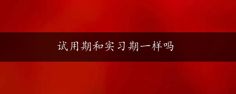 试用期和实习期一样吗