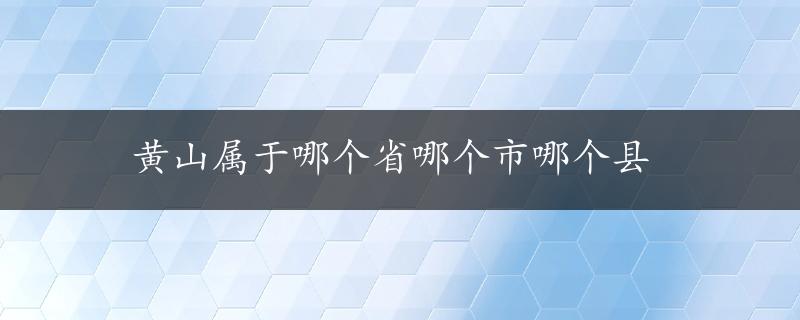 黄山属于哪个省哪个市哪个县