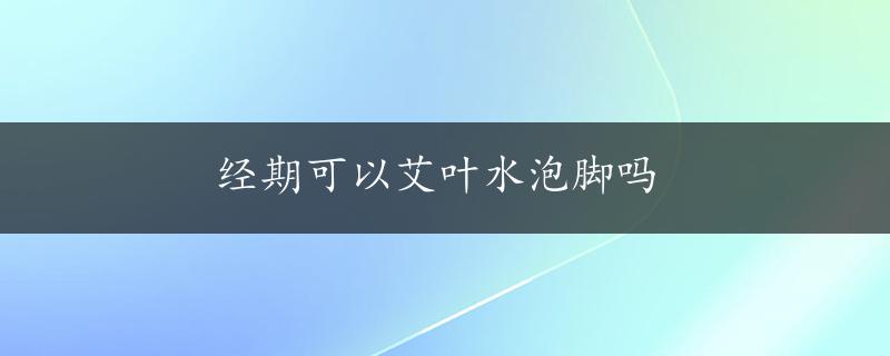 经期可以艾叶水泡脚吗