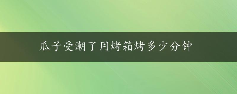 瓜子受潮了用烤箱烤多少分钟