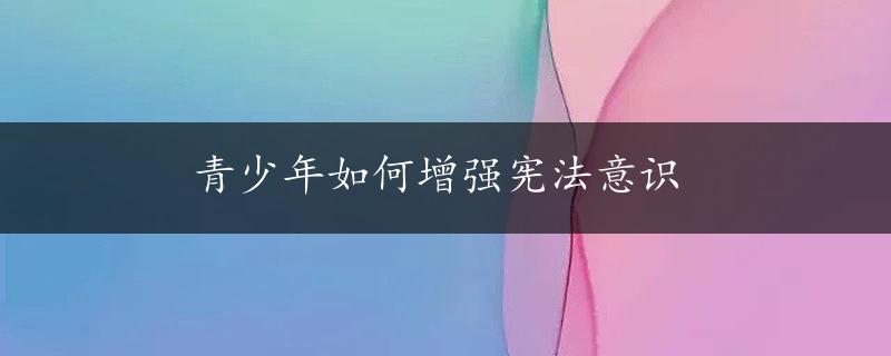 青少年如何增强宪法意识