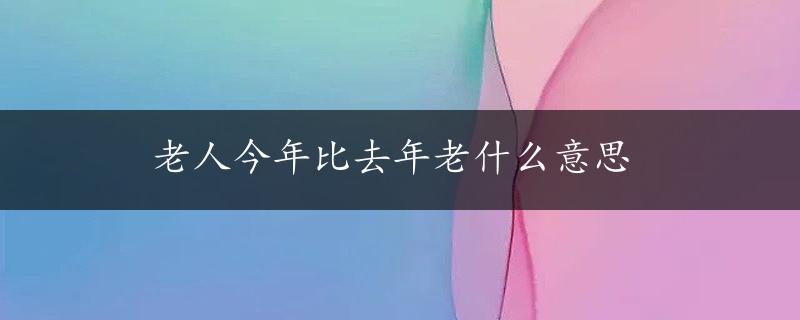 老人今年比去年老什么意思