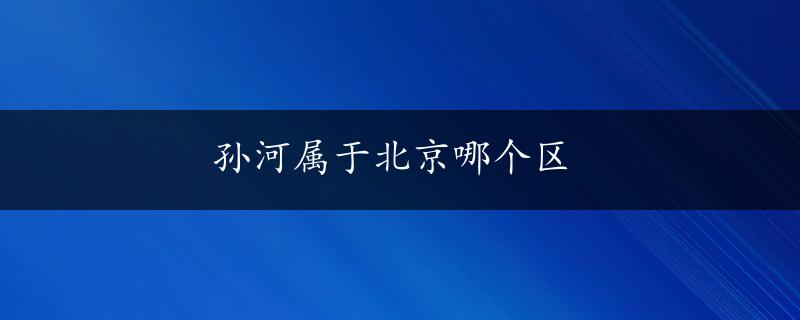 孙河属于北京哪个区