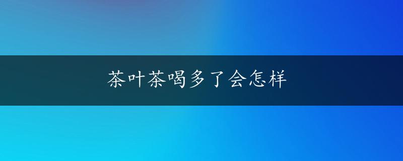 茶叶茶喝多了会怎样