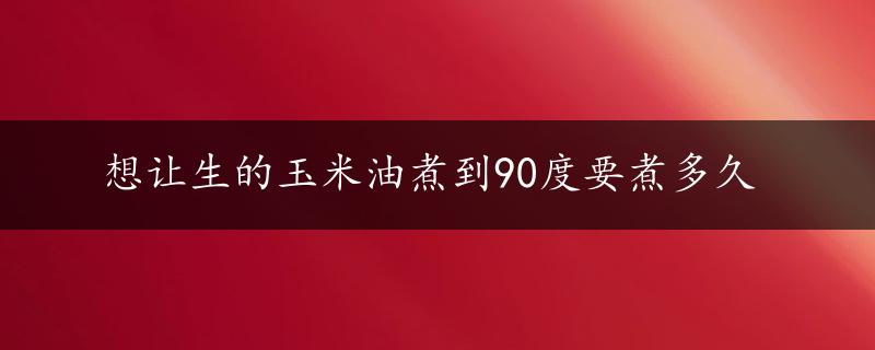 想让生的玉米油煮到90度要煮多久