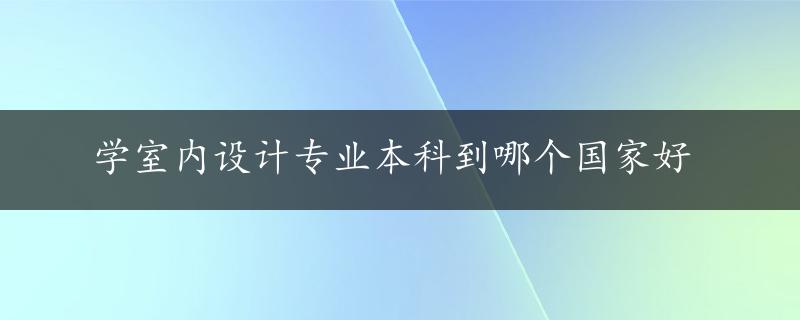 学室内设计专业本科到哪个国家好