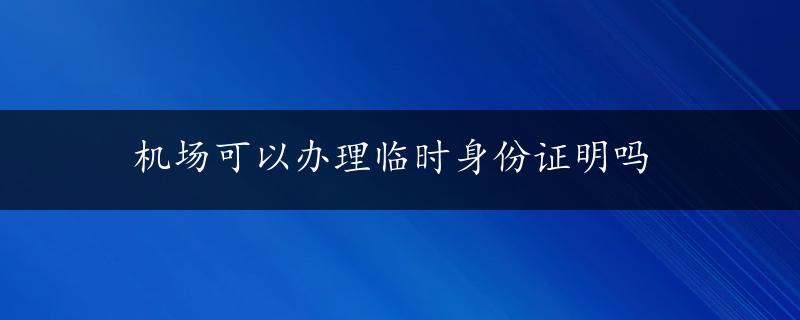 机场可以办理临时身份证明吗