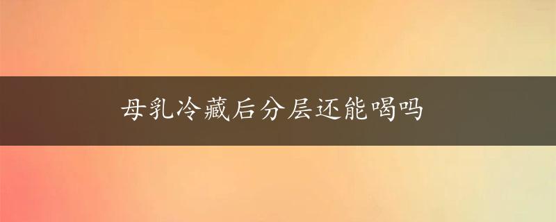 母乳冷藏后分层还能喝吗