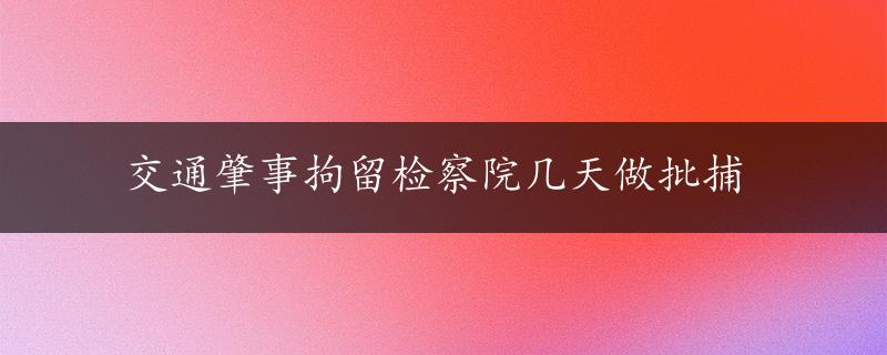 交通肇事拘留检察院几天做批捕