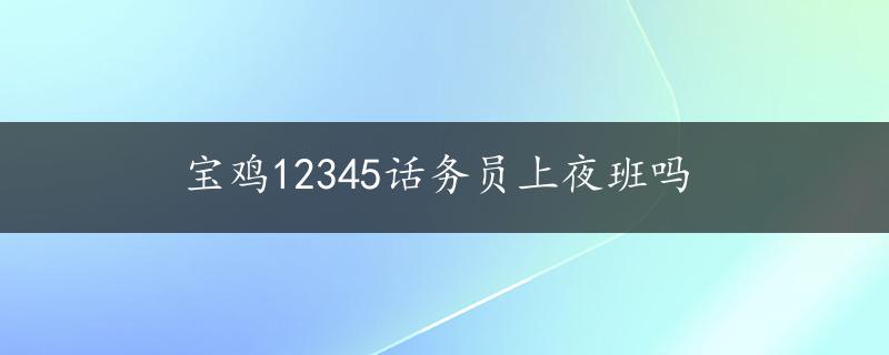 宝鸡12345话务员上夜班吗