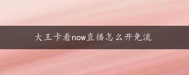 大王卡看now直播怎么开免流