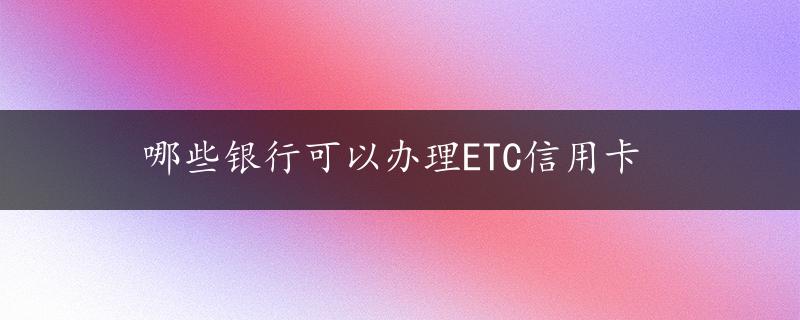 哪些银行可以办理ETC信用卡