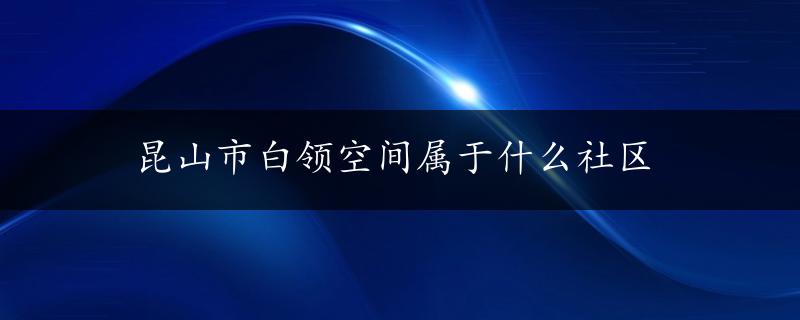 昆山市白领空间属于什么社区