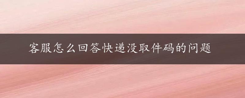 客服怎么回答快递没取件码的问题