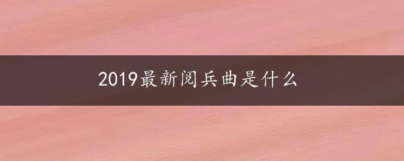 2019最新阅兵曲是什么