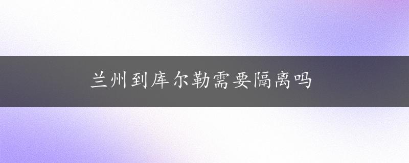 兰州到库尔勒需要隔离吗