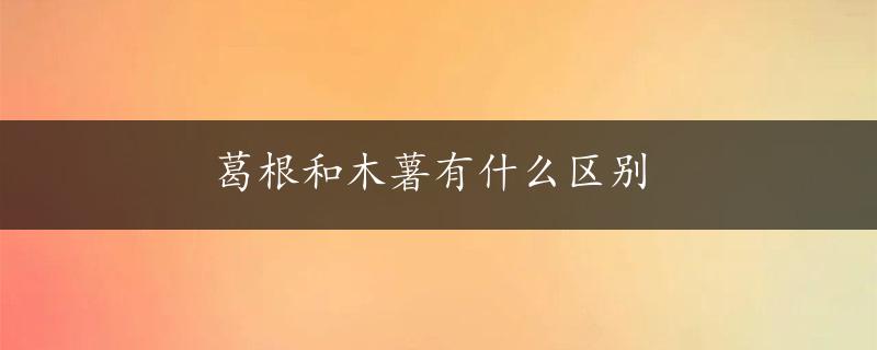 葛根和木薯有什么区别