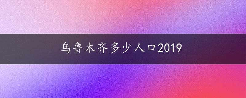 乌鲁木齐多少人口2019