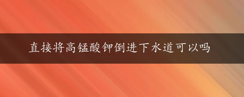 直接将高锰酸钾倒进下水道可以吗