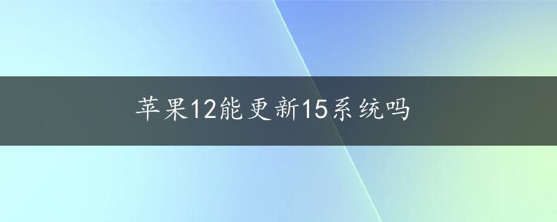 苹果12能更新15系统吗