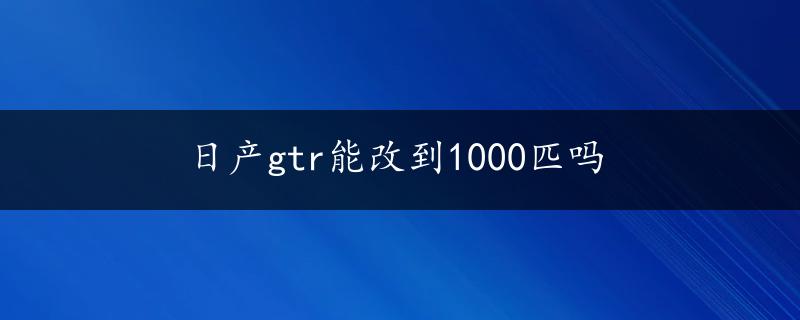 日产gtr能改到1000匹吗